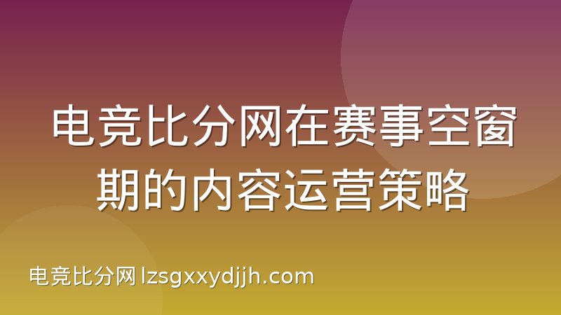 电竞比分网在赛事空窗期的内容运营策略
